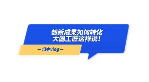 Vlog | 創(chuàng)新成果如何轉(zhuǎn)化，大國(guó)工匠這樣說(shuō)！