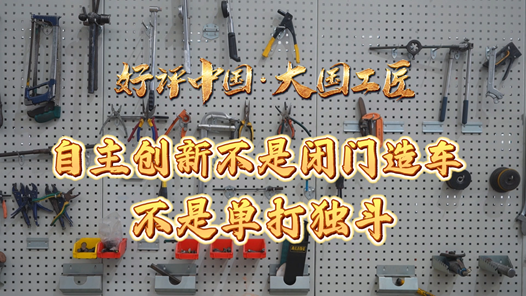 好評(píng)中國(guó)·大國(guó)工匠｜自主創(chuàng)新不是閉門(mén)造車(chē)，不是單打獨(dú)斗