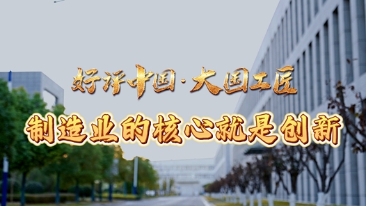 好評(píng)中國(guó)·大國(guó)工匠丨制造業(yè)的核心就是創(chuàng)新