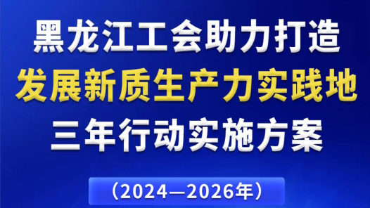 《黑龍江工會助力打造發展新質生產力實踐地三年行動實施方案》出臺