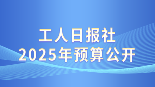 工人日?qǐng)?bào)社2025年預(yù)算公開