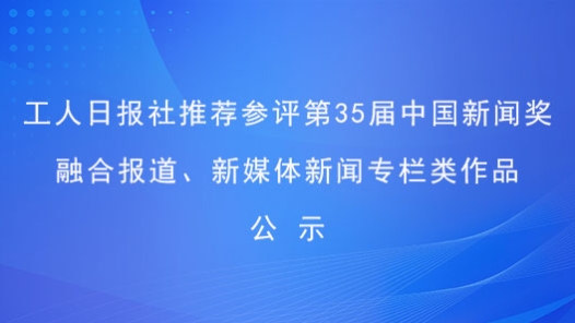 工人日?qǐng)?bào)社推薦參評(píng)第35屆中國新聞獎(jiǎng)融合報(bào)道、新媒體新聞專欄類作品公示