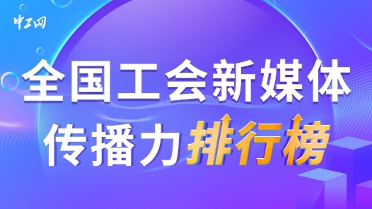 4月全國工會新媒體傳播力排行榜揭曉！（附優秀作品展播）