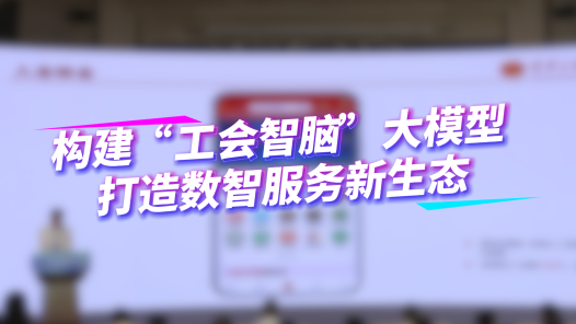 構建“工會智腦”大模型 打造數智服務新生態