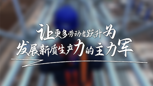 讓更多勞動(dòng)者躍升為發(fā)展新質(zhì)生產(chǎn)力的主力軍