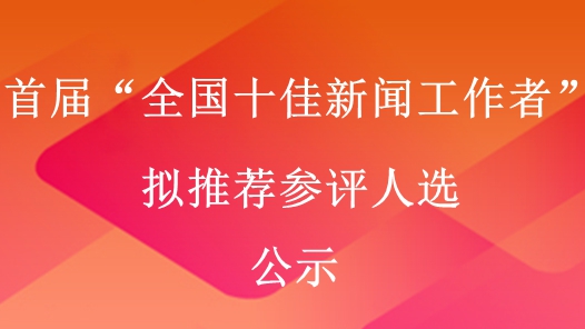 首屆“全國十佳新聞工作者”擬推薦參評(píng)人選公示