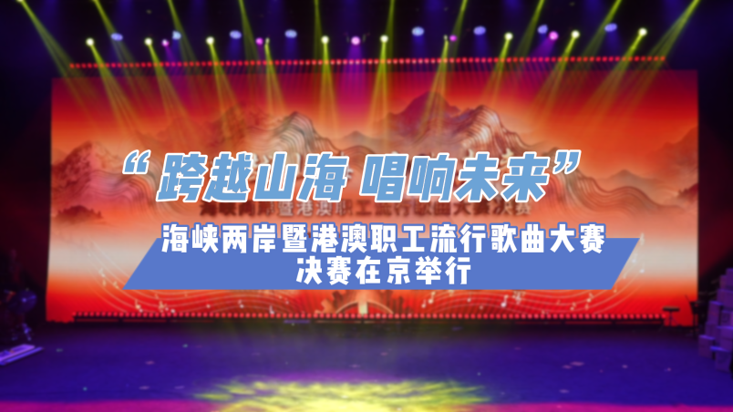 跨越山海，唱響未來！海峽兩岸暨港澳職工流行歌曲大賽決賽在京舉行