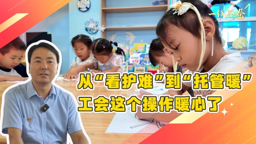 一線答卷丨從“看護難”到“托管暖” 工會這個操作暖心了